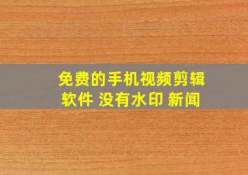 免费的手机视频剪辑软件 没有水印 新闻